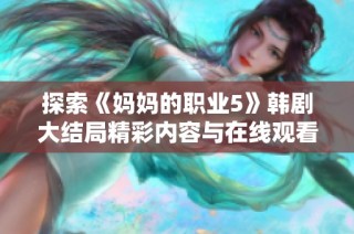 探索《妈妈的职业5》韩剧大结局精彩内容与在线观看指南