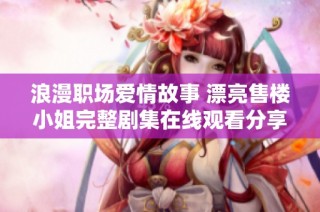 浪漫职场爱情故事 漂亮售楼小姐完整剧集在线观看分享