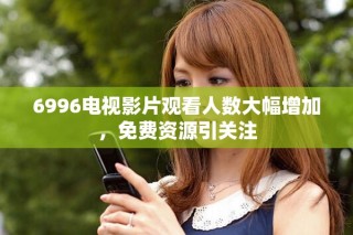 6996电视影片观看人数大幅增加，免费资源引关注