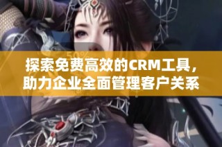 探索免费高效的CRM工具，助力企业全面管理客户关系