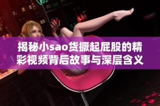 揭秘小sao货撅起屁股的精彩视频背后故事与深层含义