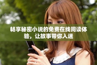 畅享秘密小说的免费在线阅读体验，让故事带你入迷