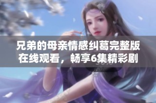 兄弟的母亲情感纠葛完整版在线观看，畅享6集精彩剧集内容