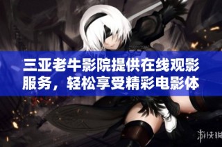三亚老牛影院提供在线观影服务，轻松享受精彩电影体验