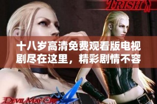 十八岁高清免费观看版电视剧尽在这里，精彩剧情不容错过