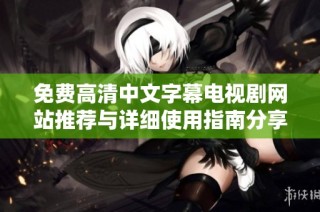 免费高清中文字幕电视剧网站推荐与详细使用指南分享