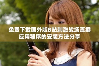 免费下载国外版B站刺激战场直播应用程序的安装方法分享