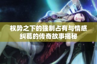 权势之下的强制占有与情感纠葛的传奇故事揭秘