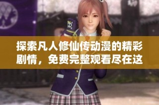 探索凡人修仙传动漫的精彩剧情，免费完整观看尽在这里