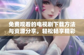 免费观看的电视剧下载方法与资源分享，轻松畅享精彩剧情