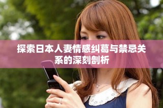 探索日本人妻情感纠葛与禁忌关系的深刻剖析