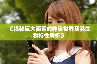 《揭秘巨大荫蒂的神秘世界及其生物特性解析》