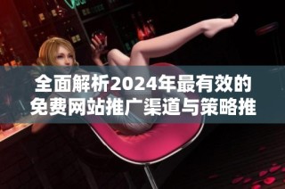 全面解析2024年最有效的免费网站推广渠道与策略推荐