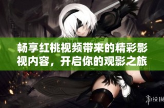 畅享红桃视频带来的精彩影视内容，开启你的观影之旅