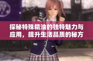 探秘特殊精油的独特魅力与应用，提升生活品质的秘方分析