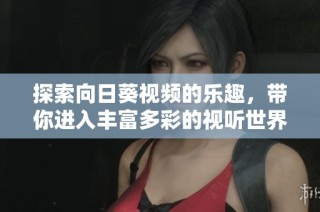 探索向日葵视频的乐趣，带你进入丰富多彩的视听世界