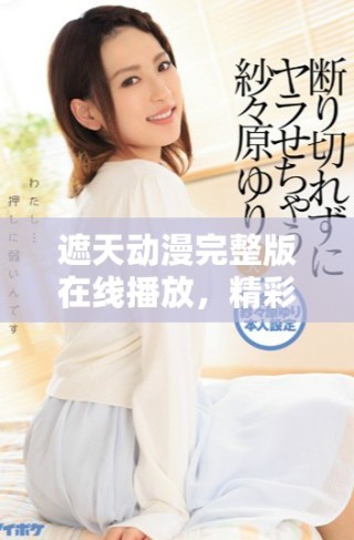 遮天动漫完整版在线播放，精彩剧情无缝连接全网热播剧集推荐