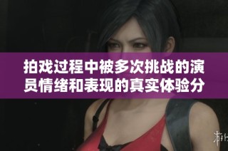 拍戏过程中被多次挑战的演员情绪和表现的真实体验分享