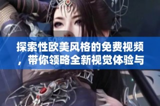 探索性欧美风格的免费视频，带你领略全新视觉体验与魅力