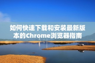 如何快速下载和安装最新版本的Chrome浏览器指南