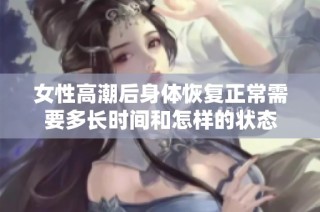 女性高潮后身体恢复正常需要多长时间和怎样的状态