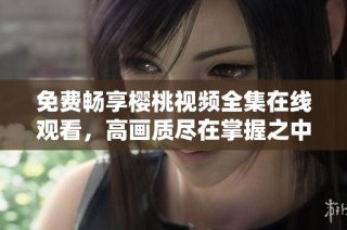 免费畅享樱桃视频全集在线观看，高画质尽在掌握之中
