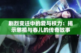 剧烈变迁中的爱与权力：揭示慈禧与春儿的传奇故事