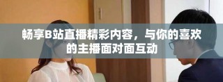 畅享B站直播精彩内容，与你的喜欢的主播面对面互动