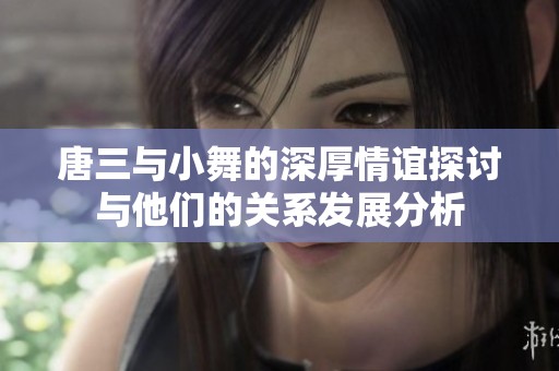 唐三与小舞的深厚情谊探讨与他们的关系发展分析