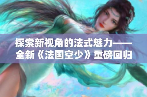 探索新视角的法式魅力——全新《法国空少》重磅回归