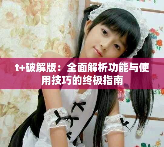 t+破解版：全面解析功能与使用技巧的终极指南