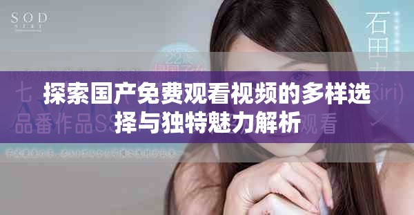 探索国产免费观看视频的多样选择与独特魅力解析