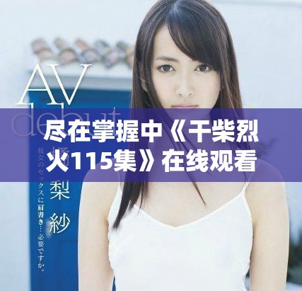尽在掌握中《干柴烈火115集》在线观看全剧免费观看指南