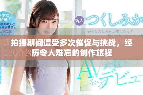 拍摄期间遭受多次催促与挑战，经历令人难忘的创作旅程