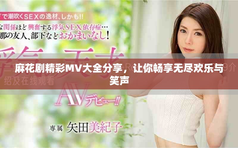 麻花剧精彩MV大全分享，让你畅享无尽欢乐与笑声