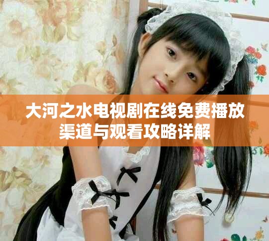 大河之水电视剧在线免费播放渠道与观看攻略详解