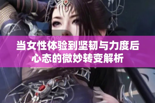 当女性体验到坚韧与力度后心态的微妙转变解析