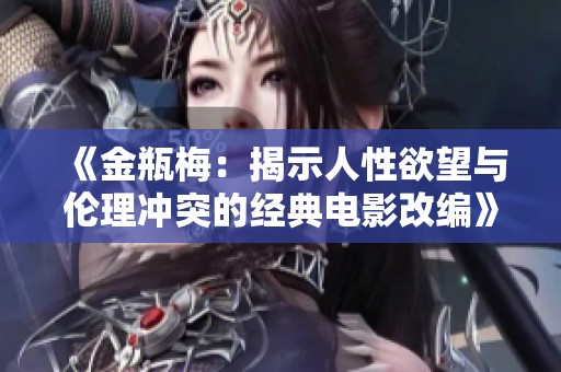 《金瓶梅：揭示人性欲望与伦理冲突的经典电影改编》
