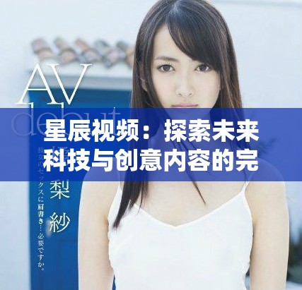 星辰视频：探索未来科技与创意内容的完美结合