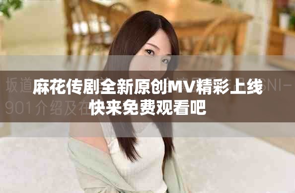 麻花传剧全新原创MV精彩上线快来免费观看吧