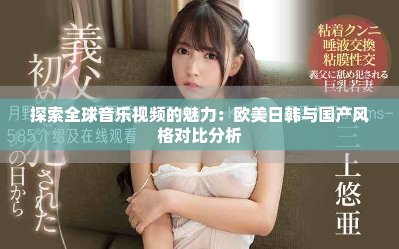 探索全球音乐视频的魅力：欧美日韩与国产风格对比分析