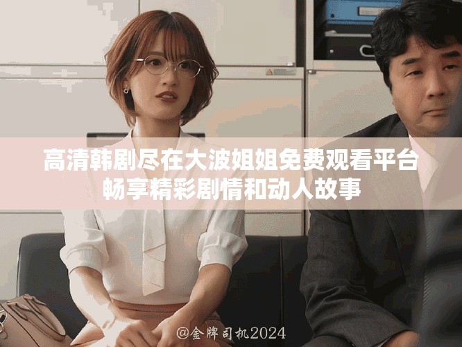 高清韩剧尽在大波姐姐免费观看平台畅享精彩剧情和动人故事