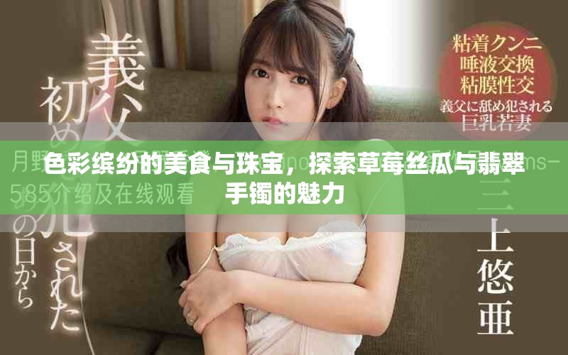 色彩缤纷的美食与珠宝，探索草莓丝瓜与翡翠手镯的魅力