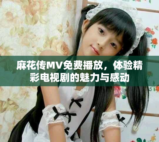 麻花传MV免费播放，体验精彩电视剧的魅力与感动