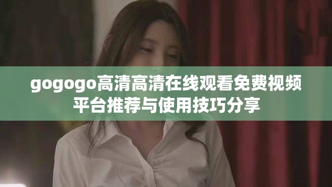 gogogo高清高清在线观看免费视频平台推荐与使用技巧分享