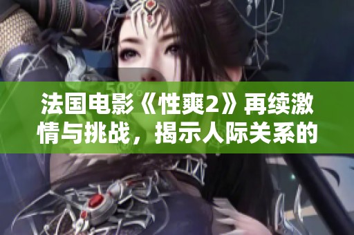 法国电影《性爽2》再续激情与挑战，揭示人际关系的新层面