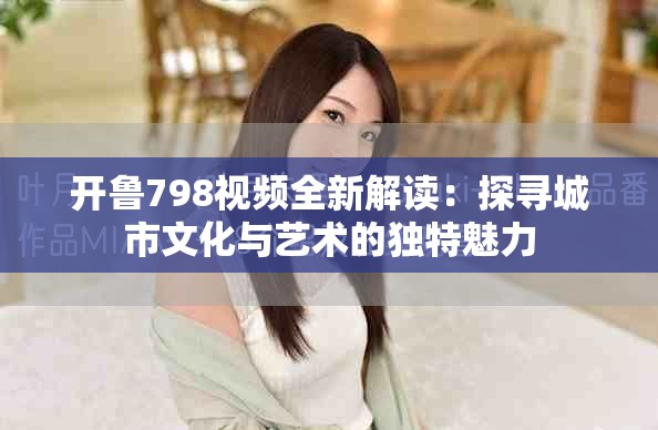 开鲁798视频全新解读：探寻城市文化与艺术的独特魅力