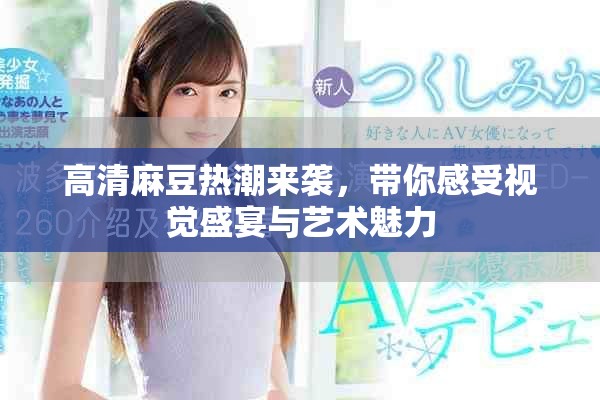 高清麻豆热潮来袭，带你感受视觉盛宴与艺术魅力