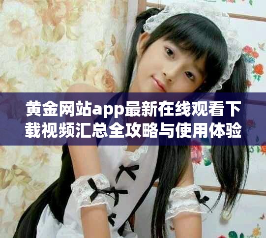 黄金网站app最新在线观看下载视频汇总全攻略与使用体验分享