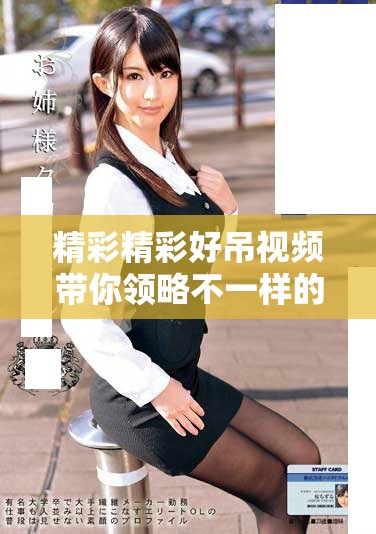 精彩精彩好吊视频带你领略不一样的视听盛宴和乐趣